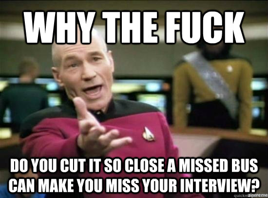 Why the fuck Do you cut it so close a missed bus can make you miss your interview?  Annoyed Picard HD