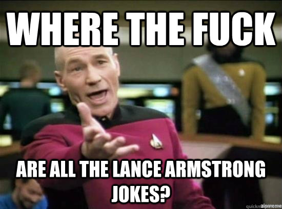Where the fuck are all the lance armstrong jokes?  Annoyed Picard HD