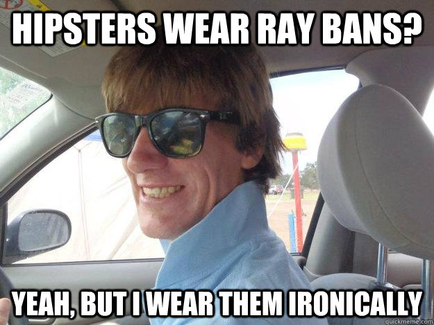 hipsters wear Ray Bans? Yeah, But I wear them Ironically  