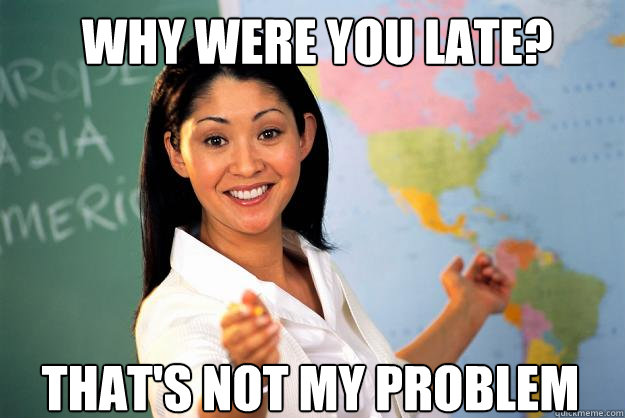Why were you late? That's not my problem  Unhelpful High School Teacher