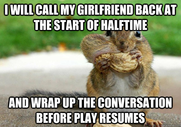I will call my girlfriend back at the start of halftime and wrap up the conversation before play resumes - I will call my girlfriend back at the start of halftime and wrap up the conversation before play resumes  Overly-Optimistic Squirrel