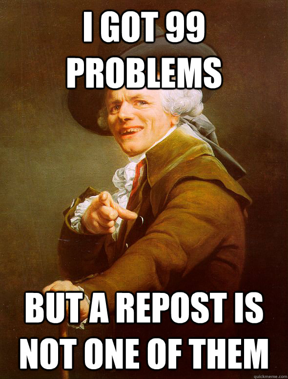 I GOT 99 PROBLEMS BUT A REPOST IS NOT ONE OF THEM - I GOT 99 PROBLEMS BUT A REPOST IS NOT ONE OF THEM  Joseph Ducreux