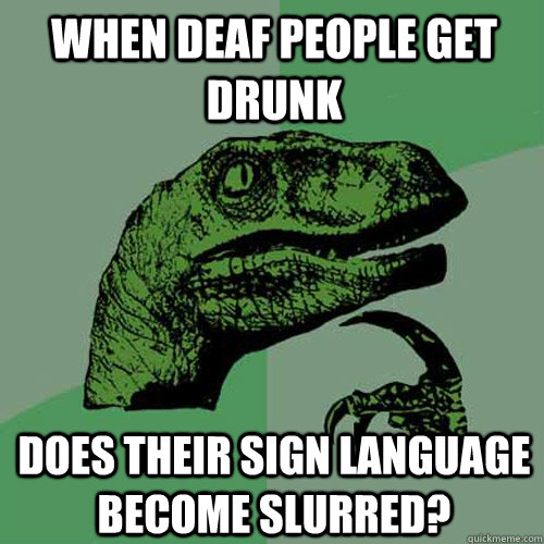 When deaf people get drunk does their sign language become slurred?  Philosoraptor