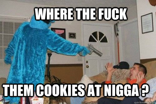 Where the fuck them cookies at nigga ?  