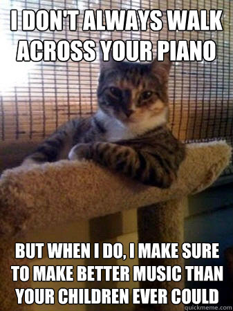 I don't always walk across your piano but when I do, I make sure to make better music than your children ever could  The Most Interesting Cat in the World