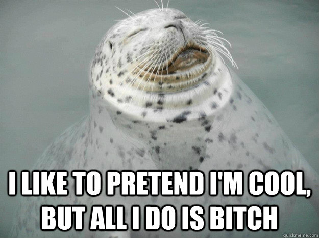 i LIKE TO PRETEND I'M COOL, BUT ALL I DO IS BITCH  Zen Seal
