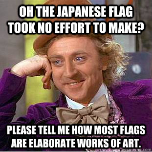 Oh the Japanese flag took no effort to make? Please tell me how most flags are elaborate works of art.  Condescending Wonka