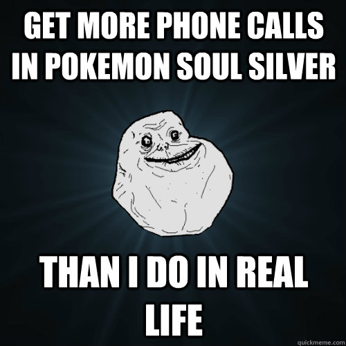 get more phone calls in pokemon soul silver than i do in real life  Forever Alone