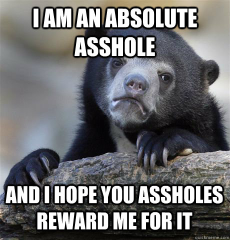 i am an absolute asshole and i hope you assholes reward me for it  Confession Bear