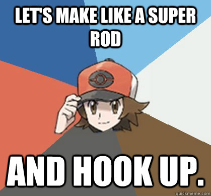 Let's make like a Super Rod and hook up. - Let's make like a Super Rod and hook up.  Pokemon Trainer Pick-Up Lines