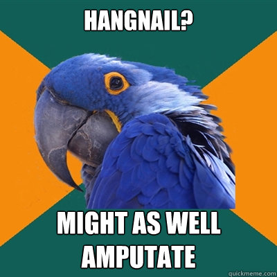 hangnail? might as well 
amputate  Paranoid Parrot