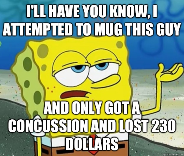 I'll have you know, I attempted to mug this guy And only got a concussion and lost 230 dollars  Tough Spongebob