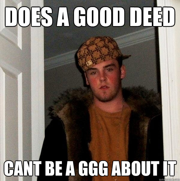 Does a good deed Cant be a GGG about it  Scumbag Steve