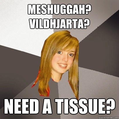 Meshuggah? Vildhjarta?  Need a tissue?  Musically Oblivious 8th Grader
