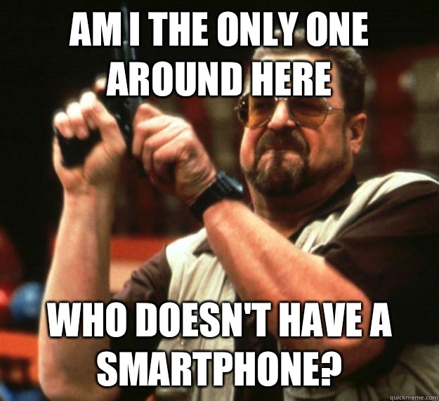 AM I THE ONLY ONE AROUND HERE WHO DOESN'T HAVE A SMARTPHONE?  Am I the only one around here1