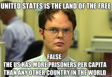 united states is the land of the free FALSE.  
the us has more prisoners per capita than any other country in the world  - united states is the land of the free FALSE.  
the us has more prisoners per capita than any other country in the world   Schrute