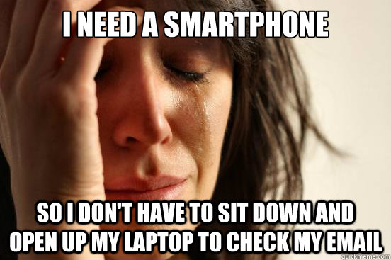 I need a smartphone so I don't have to sit down and  open up my laptop to check my email  First World Problems