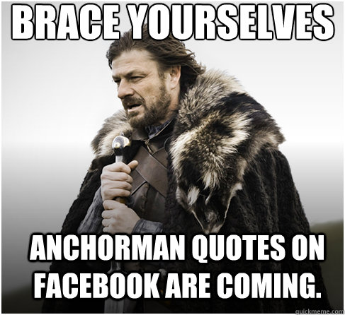 brace yourselves
 Anchorman quotes on facebook are coming.  Imminent Ned better