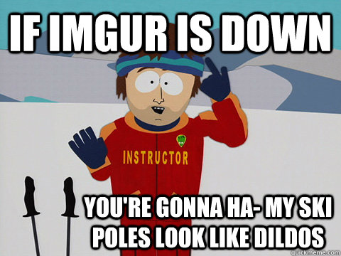 If Imgur is down you're gonna ha- my ski poles look like dildos  Youre gonna have a bad time