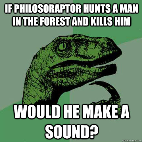 If philosoraptor hunts a man in the forest and kills him would he make a sound?  Philosoraptor