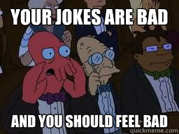 Your jokes are bad and you should feel bad  Zoidberg