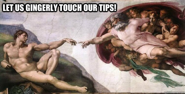 Let us gingerly touch our tips! - Let us gingerly touch our tips!  Tipping
