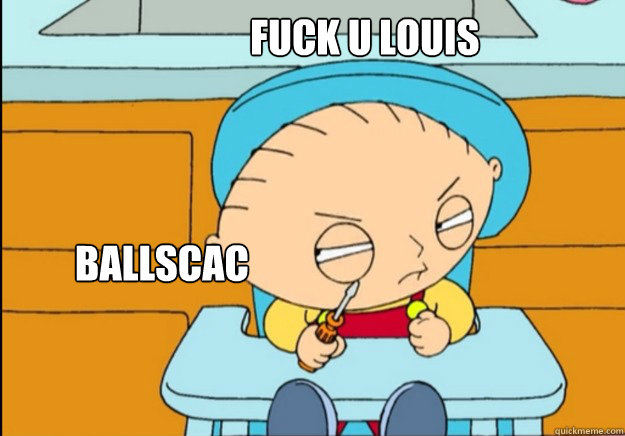  FUCK U LOUIS  BALLSCACK -  FUCK U LOUIS  BALLSCACK  stewie griffin kills