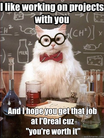 I like working on projects with you And I hope you get that job at l'Oreal cuz
 