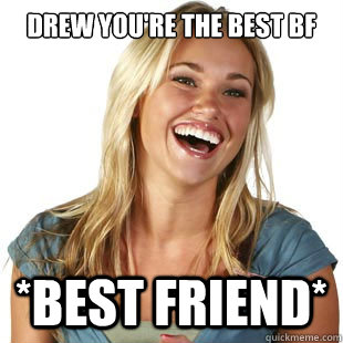 drew you're the best bf  *best friend*  Friendzone Fiona