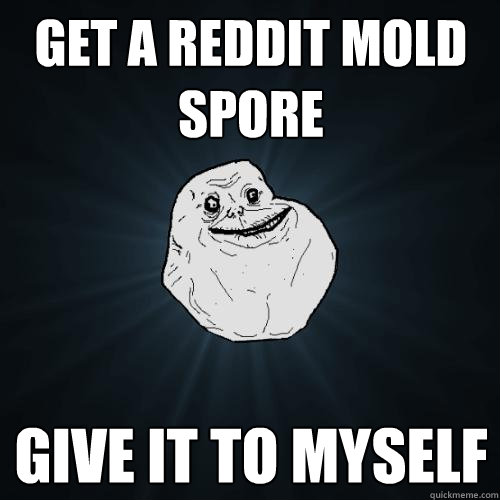 Get a Reddit mold spore give it to myself  Forever Alone