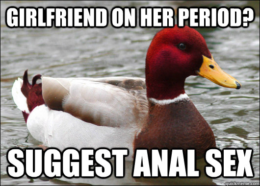 Girlfriend on her period? Suggest anal sex - Girlfriend on her period? Suggest anal sex  Malicious Advice Mallard