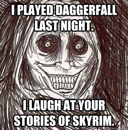 I played Daggerfall last night. I laugh at your stories of Skyrim.  Horrifying Houseguest