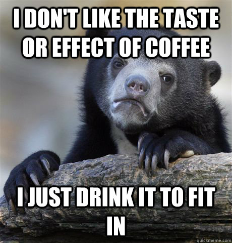 I don't like the taste or effect of coffee I just drink it to fit in - I don't like the taste or effect of coffee I just drink it to fit in  Confession Bear