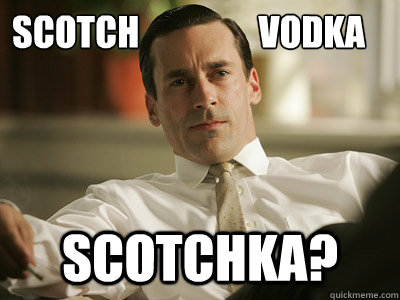 scotch                 vodka scotchka? - scotch                 vodka scotchka?  Don draper
