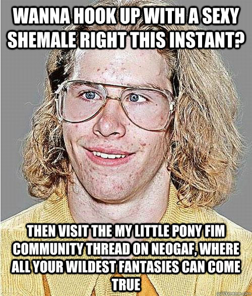 Wanna hook up with a sexy shemale right this instant? then visit the My Little Pony FiM Community thread on Neogaf, where all your wildest fantasies can come true   NeoGAF Asshole
