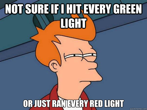 Not sure if I hit every green light or just ran every red light  Futurama Fry