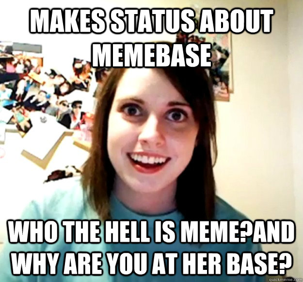 Makes status about Memebase Who the hell is meme?and why are you at her base?  Overly Attached Girlfriend