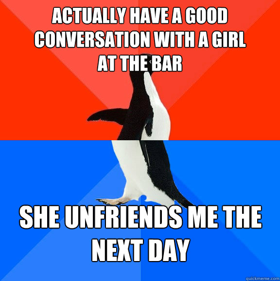 Actually have a good conversation with a girl 
at the bar she unfriends me the 
next day  Socially Awesome Awkward Penguin