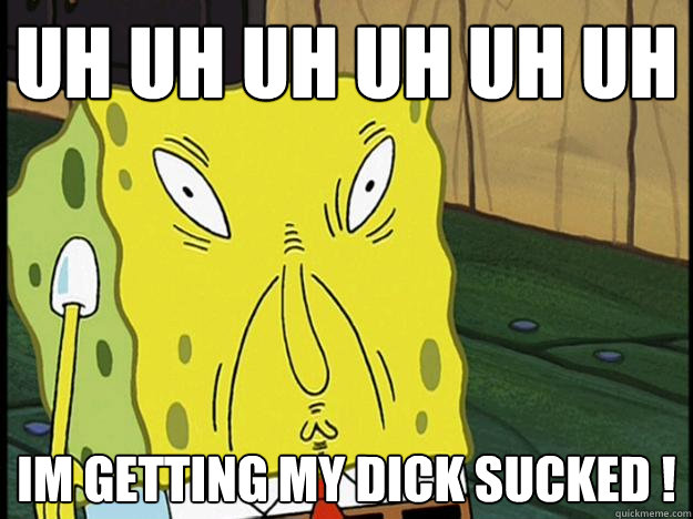 UH uh uh uh uh uh im getting my dick sucked !  