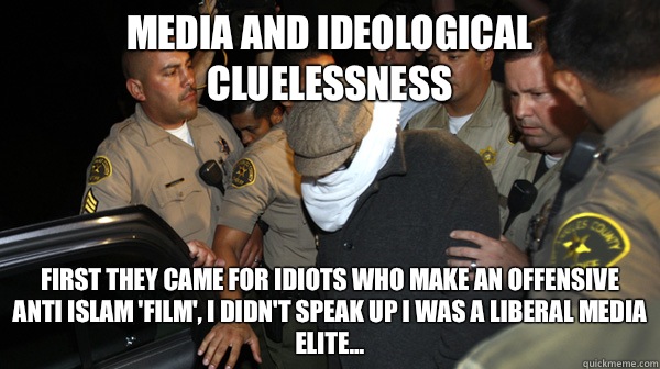 Media and ideological cluelessness First they came for idiots who make an offensive anti islam 'film', I didn't speak up I was a Liberal media elite...  Defend the Constitution
