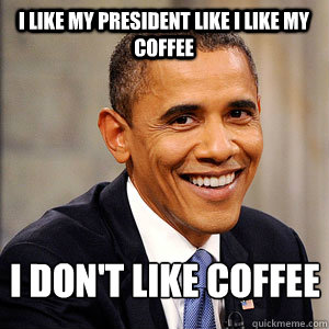 I Like My president Like I Like My Coffee I Don't Like Coffee  Barack Obama
