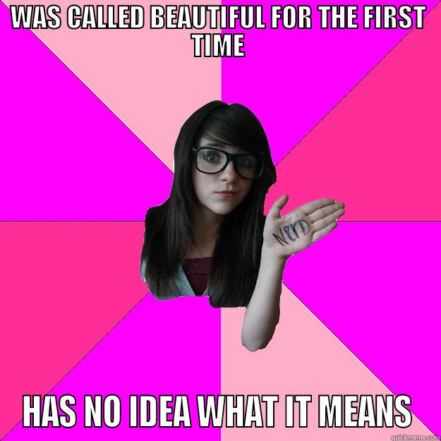 BEAUTIFUL FOR THE FIRST TIME - WAS CALLED BEAUTIFUL FOR THE FIRST TIME HAS NO IDEA WHAT IT MEANS Idiot Nerd Girl