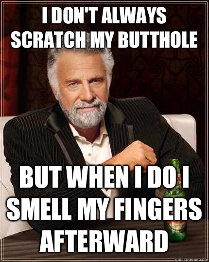 I don't always scratch my butthole but when I do I smell my fingers afterward  The Most Interesting Man In The World