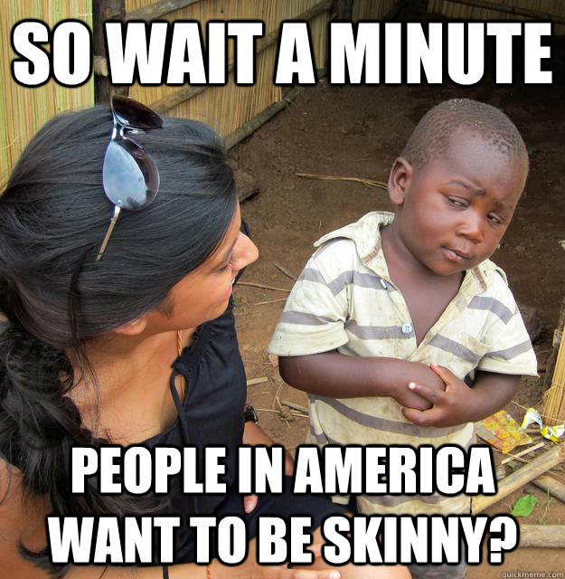 So wait a minute People in America want to be skinny?  Skeptical African Kid