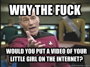 why the fuck Would you put a video of your little girl on the internet?  Annoyed Picard