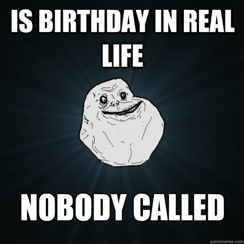 Is birthday in real life Nobody called  Forever Alone