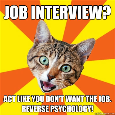 Job interview? Act like you don't want the job. 
Reverse Psychology!  Bad Advice Cat