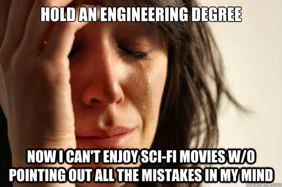 hold an engineering degree now i can't enjoy sci-fi movies w/o pointing out all the mistakes in my mind  First World Problems
