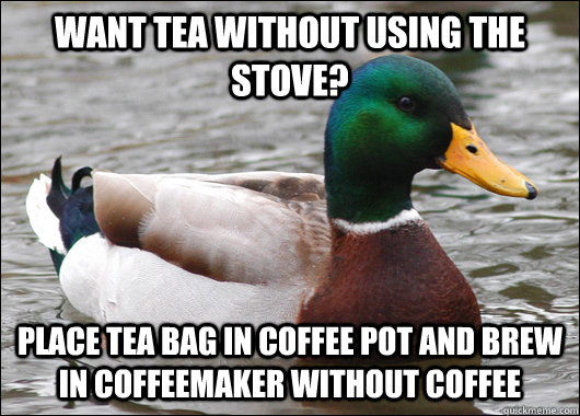 Want tea without using the stove? Place tea bag in coffee pot and brew in coffeemaker without coffee   Actual Advice Mallard