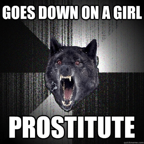 Goes down on a girl prostitute  Insanity Wolf